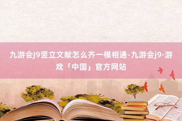 九游会J9竖立文献怎么齐一模相通-九游会j9·游戏「中国」官方网站