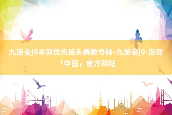 九游会J9本期优先接头偶数号码-九游会j9·游戏「中国」官方网站