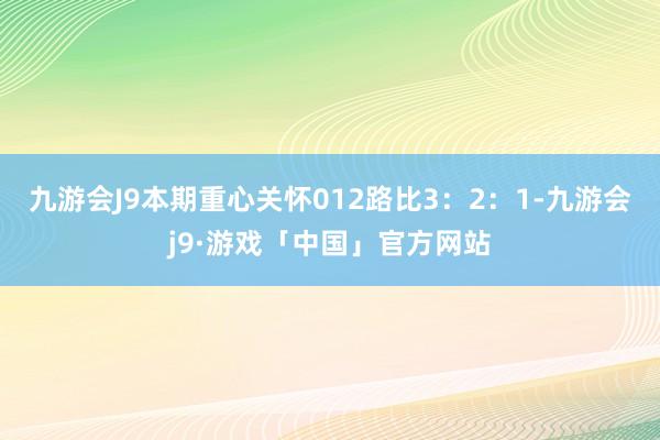 九游会J9本期重心关怀012路比3：2：1-九游会j9·游戏「中国」官方网站