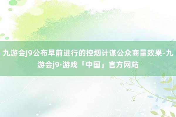 九游会J9公布早前进行的控烟计谋公众商量效果-九游会j9·游戏「中国」官方网站