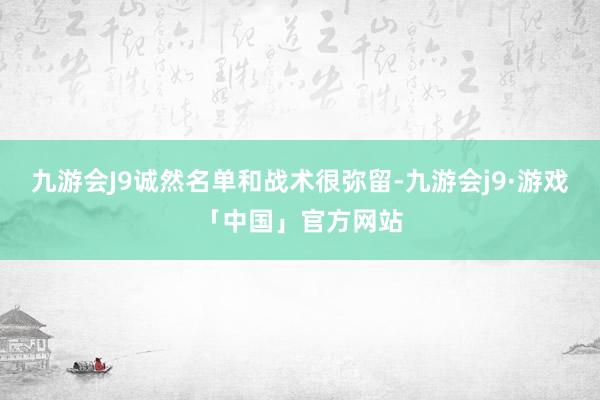 九游会J9诚然名单和战术很弥留-九游会j9·游戏「中国」官方网站