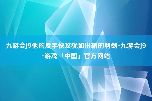 九游会J9他的反手快攻犹如出鞘的利剑-九游会j9·游戏「中国」官方网站