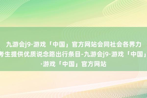 九游会j9·游戏「中国」官方网站会同社会各界力量一皆为考生提供优质说念路出行条目-九游会j9·游戏「中国」官方网站