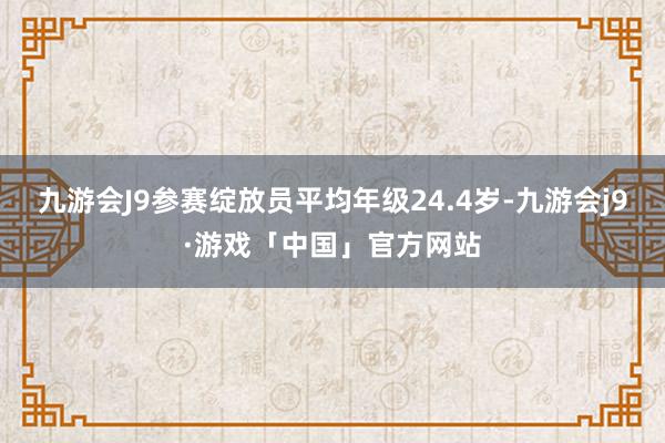 九游会J9参赛绽放员平均年级24.4岁-九游会j9·游戏「中国」官方网站