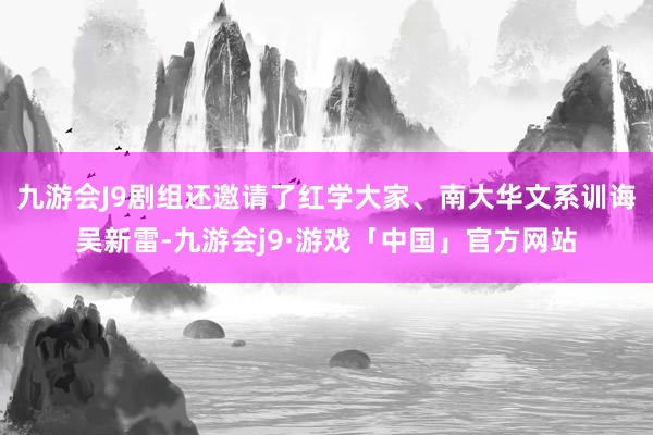 九游会J9剧组还邀请了红学大家、南大华文系训诲吴新雷-九游会j9·游戏「中国」官方网站