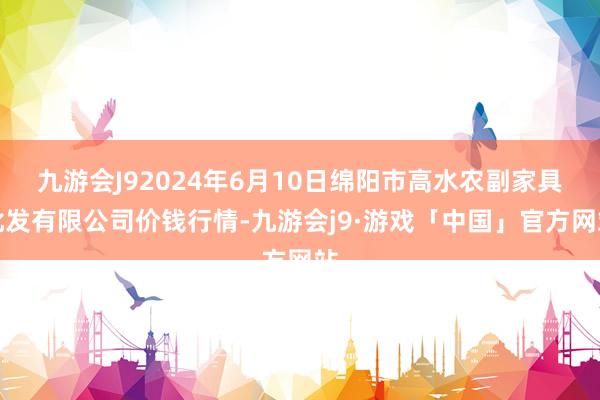 九游会J92024年6月10日绵阳市高水农副家具批发有限公司价钱行情-九游会j9·游戏「中国」官方网站