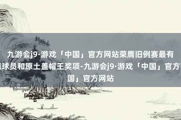 九游会j9·游戏「中国」官方网站荣膺旧例赛最有价值球员和原土盖帽王奖项-九游会j9·游戏「中国」官方网站