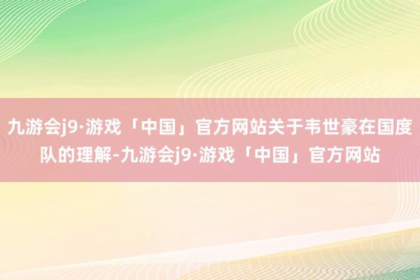 九游会j9·游戏「中国」官方网站关于韦世豪在国度队的理解-九游会j9·游戏「中国」官方网站