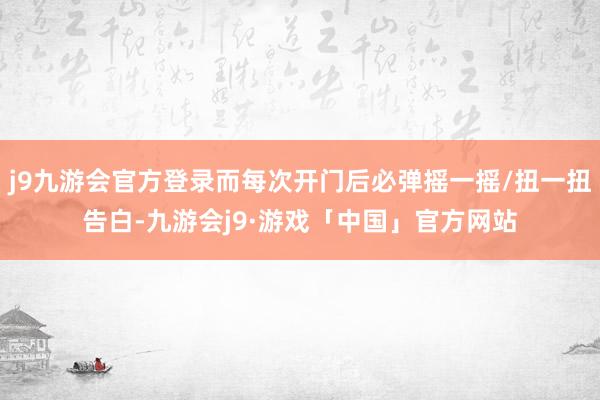 j9九游会官方登录而每次开门后必弹摇一摇/扭一扭告白-九游会j9·游戏「中国」官方网站