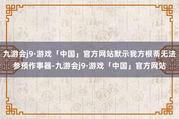 九游会j9·游戏「中国」官方网站默示我方根蒂无法参预作事器-九游会j9·游戏「中国」官方网站