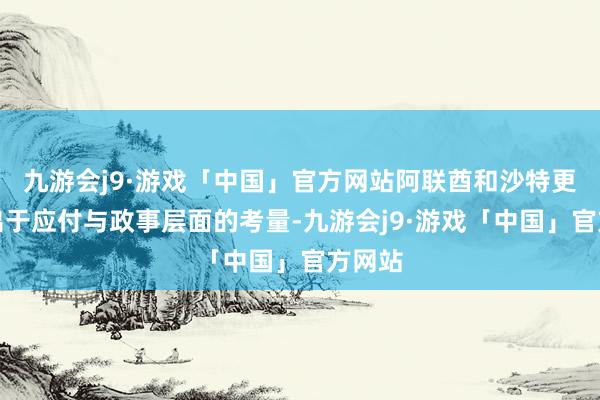 九游会j9·游戏「中国」官方网站阿联酋和沙特更多是出于应付与政事层面的考量-九游会j9·游戏「中国」官方网站