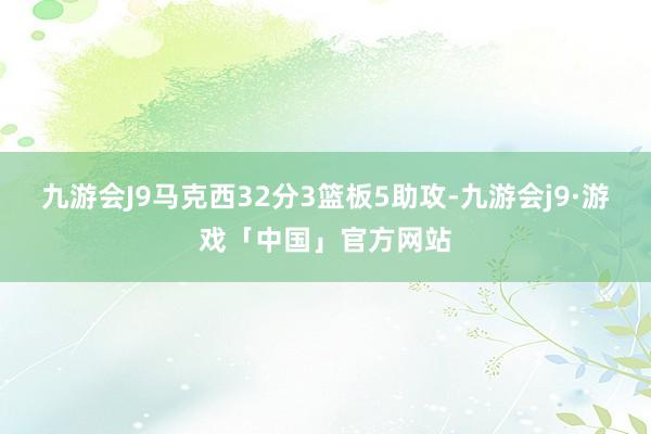 九游会J9马克西32分3篮板5助攻-九游会j9·游戏「中国」官方网站