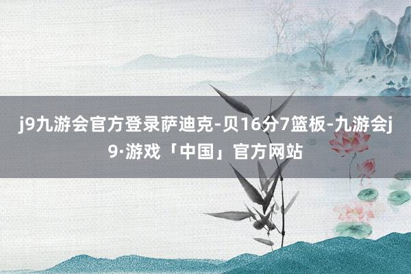 j9九游会官方登录萨迪克-贝16分7篮板-九游会j9·游戏「中国」官方网站