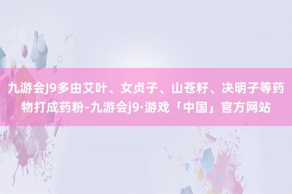 九游会J9多由艾叶、女贞子、山苍籽、决明子等药物打成药粉-九游会j9·游戏「中国」官方网站