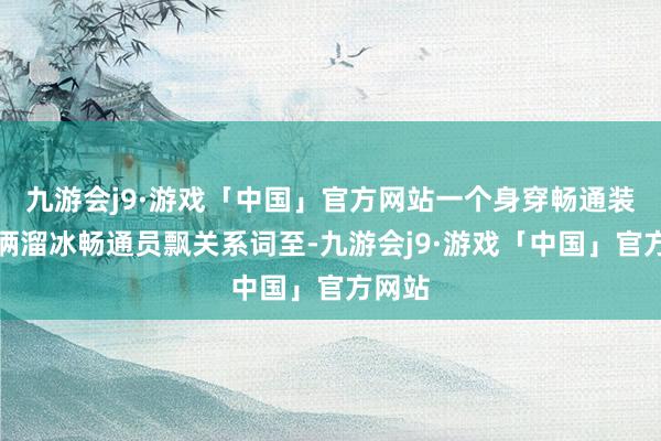 九游会j9·游戏「中国」官方网站一个身穿畅通装的技俩溜冰畅通员飘关系词至-九游会j9·游戏「中国」官方网站