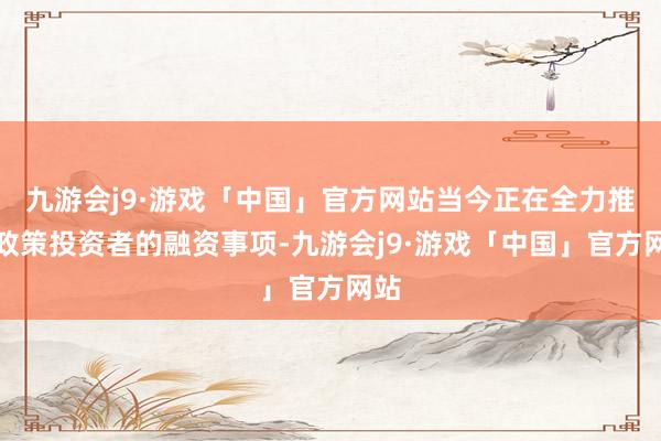 九游会j9·游戏「中国」官方网站当今正在全力推动政策投资者的融资事项-九游会j9·游戏「中国」官方网站