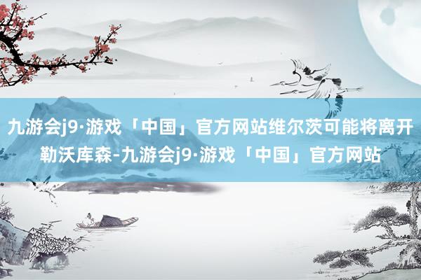 九游会j9·游戏「中国」官方网站维尔茨可能将离开勒沃库森-九游会j9·游戏「中国」官方网站