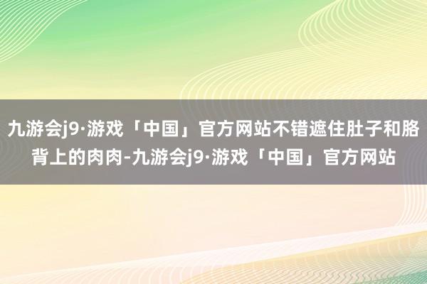 九游会j9·游戏「中国」官方网站不错遮住肚子和胳背上的肉肉-九游会j9·游戏「中国」官方网站