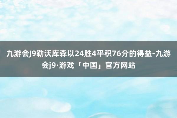 九游会J9勒沃库森以24胜4平积76分的得益-九游会j9·游戏「中国」官方网站