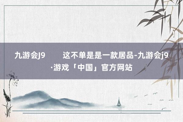 九游会J9        这不单是是一款居品-九游会j9·游戏「中国」官方网站