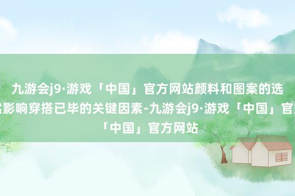 九游会j9·游戏「中国」官方网站颜料和图案的选拔亦然影响穿搭已毕的关键因素-九游会j9·游戏「中国」官方网站