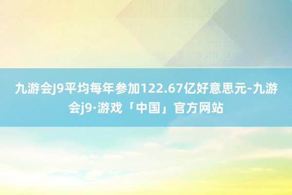 九游会J9平均每年参加122.67亿好意思元-九游会j9·游戏「中国」官方网站