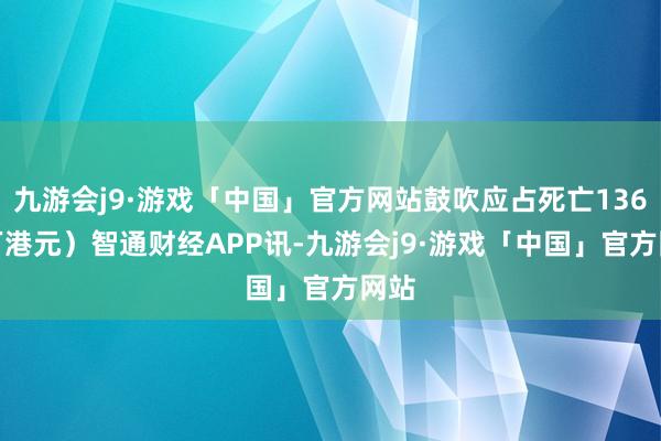 九游会j9·游戏「中国」官方网站鼓吹应占死亡136.9万港元）智通财经APP讯-九游会j9·游戏「中国」官方网站