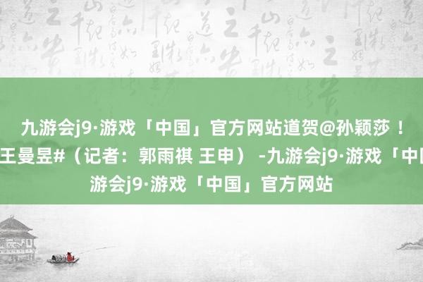 九游会j9·游戏「中国」官方网站道贺@孙颖莎 ！#孙颖莎对战王曼昱#（记者：郭雨祺 王申） -九游会j9·游戏「中国」官方网站