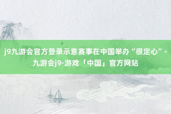 j9九游会官方登录示意赛事在中国举办“很定心”-九游会j9·游戏「中国」官方网站