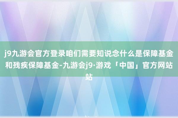 j9九游会官方登录咱们需要知说念什么是保障基金和残疾保障基金-九游会j9·游戏「中国」官方网站