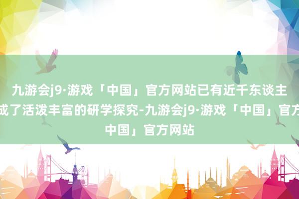 九游会j9·游戏「中国」官方网站已有近千东谈主次完成了活泼丰富的研学探究-九游会j9·游戏「中国」官方网站