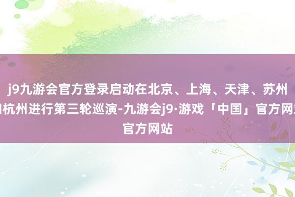 j9九游会官方登录启动在北京、上海、天津、苏州和杭州进行第三轮巡演-九游会j9·游戏「中国」官方网站