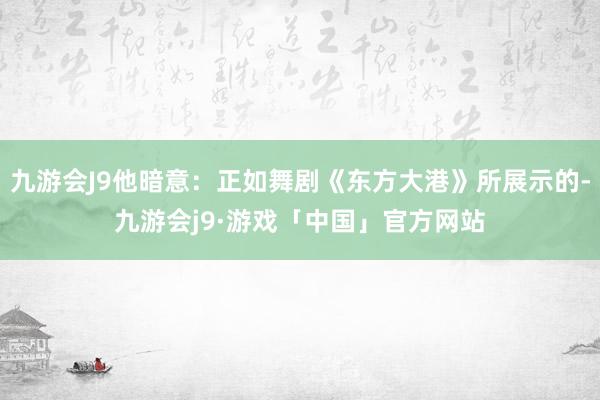 九游会J9他暗意：正如舞剧《东方大港》所展示的-九游会j9·游戏「中国」官方网站