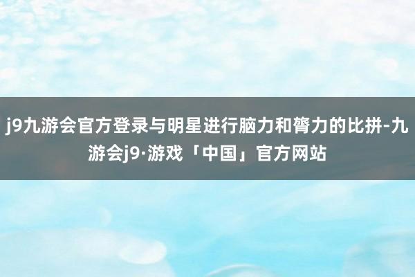 j9九游会官方登录与明星进行脑力和膂力的比拼-九游会j9·游戏「中国」官方网站