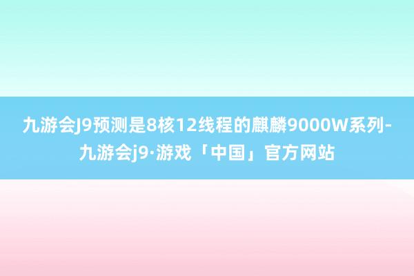 九游会J9预测是8核12线程的麒麟9000W系列-九游会j9·游戏「中国」官方网站