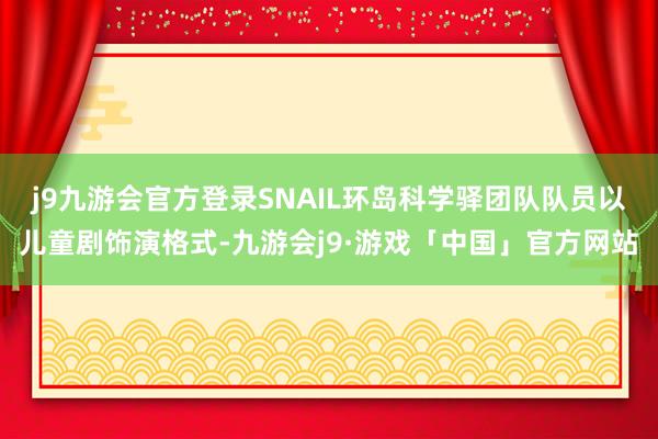 j9九游会官方登录SNAIL环岛科学驿团队队员以儿童剧饰演格式-九游会j9·游戏「中国」官方网站