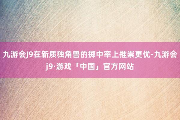 九游会J9在新质独角兽的掷中率上推崇更优-九游会j9·游戏「中国」官方网站