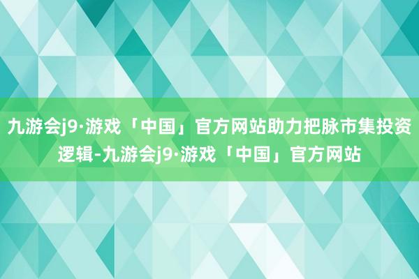 九游会j9·游戏「中国」官方网站助力把脉市集投资逻辑-九游会j9·游戏「中国」官方网站