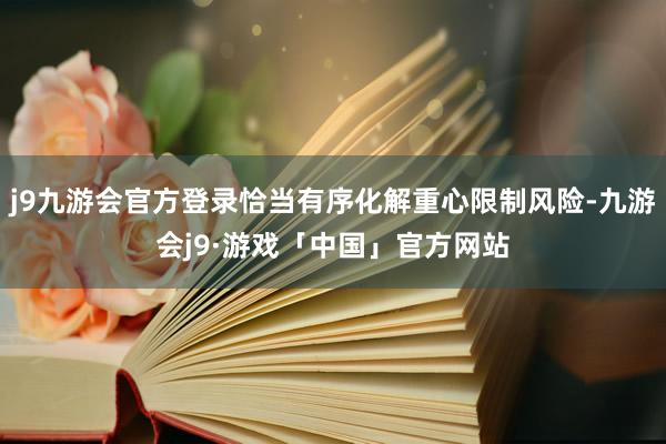 j9九游会官方登录恰当有序化解重心限制风险-九游会j9·游戏「中国」官方网站