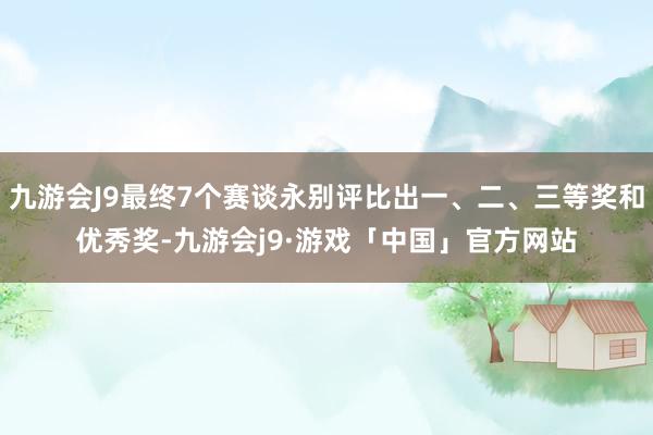 九游会J9最终7个赛谈永别评比出一、二、三等奖和优秀奖-九游会j9·游戏「中国」官方网站