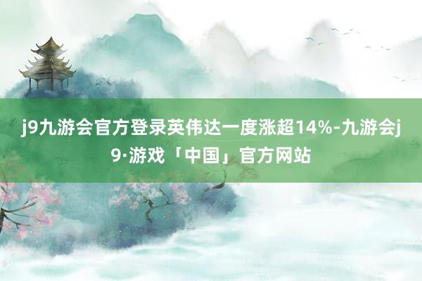 j9九游会官方登录英伟达一度涨超14%-九游会j9·游戏「中国」官方网站