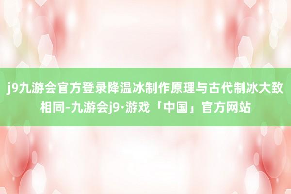 j9九游会官方登录降温冰制作原理与古代制冰大致相同-九游会j9·游戏「中国」官方网站