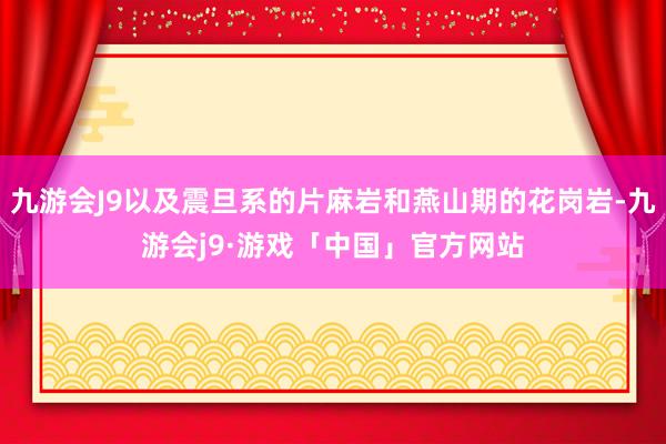 九游会J9以及震旦系的片麻岩和燕山期的花岗岩-九游会j9·游戏「中国」官方网站