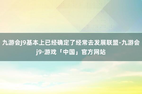 九游会J9基本上已经确定了经常去发展联盟-九游会j9·游戏「中国」官方网站