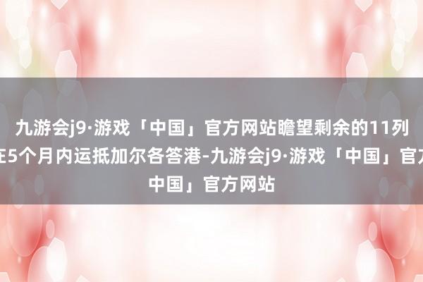 九游会j9·游戏「中国」官方网站瞻望剩余的11列车将在5个月内运抵加尔各答港-九游会j9·游戏「中国」官方网站