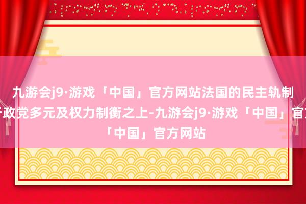 九游会j9·游戏「中国」官方网站法国的民主轨制构建于政党多元及权力制衡之上-九游会j9·游戏「中国」官方网站