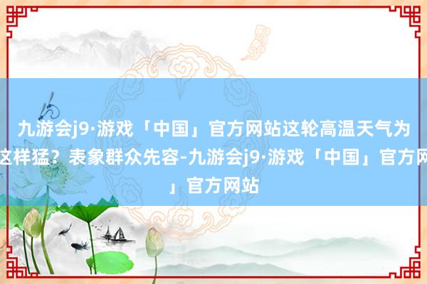 九游会j9·游戏「中国」官方网站这轮高温天气为何这样猛？表象群众先容-九游会j9·游戏「中国」官方网站