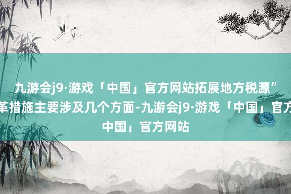 九游会j9·游戏「中国」官方网站拓展地方税源”的改革措施主要涉及几个方面-九游会j9·游戏「中国」官方网站