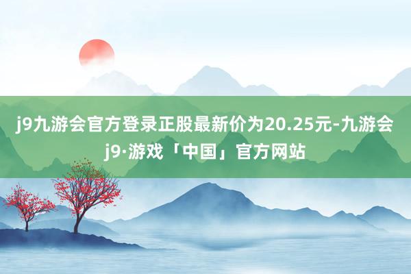 j9九游会官方登录正股最新价为20.25元-九游会j9·游戏「中国」官方网站