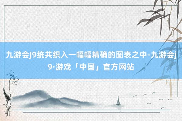 九游会J9统共织入一幅幅精确的图表之中-九游会j9·游戏「中国」官方网站